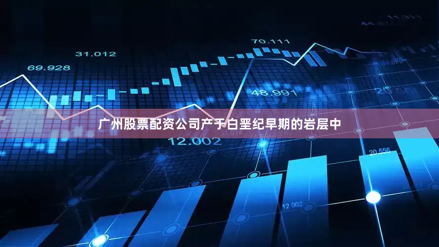 广州股票配资公司产于白垩纪早期的岩层中