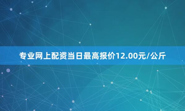 专业网上配资当日最高报价12.00元/公斤