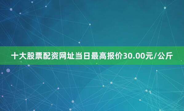 十大股票配资网址当日最高报价30.00元/公斤