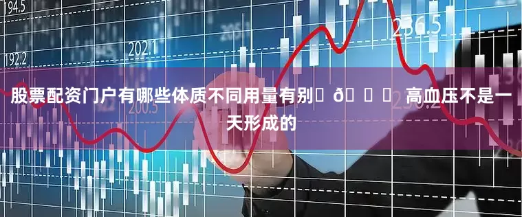 股票配资门户有哪些体质不同用量有别	📌 高血压不是一天形成的