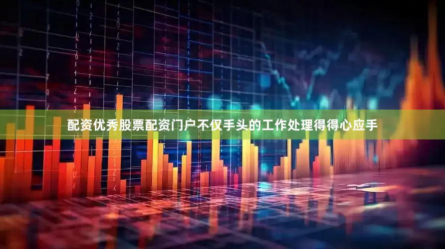 配资优秀股票配资门户不仅手头的工作处理得得心应手