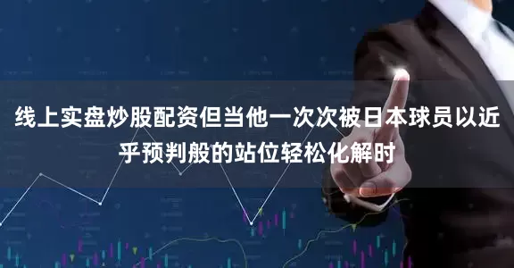 线上实盘炒股配资但当他一次次被日本球员以近乎预判般的站位轻松化解时