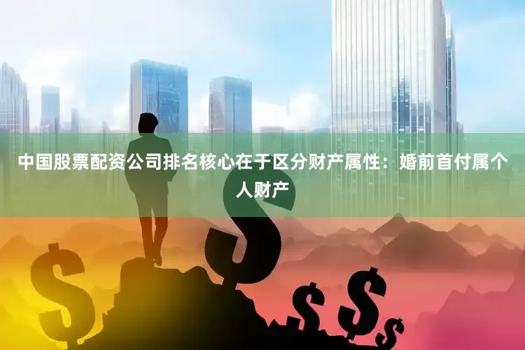 中国股票配资公司排名核心在于区分财产属性：婚前首付属个人财产