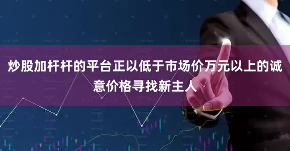 炒股加杆杆的平台正以低于市场价万元以上的诚意价格寻找新主人