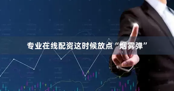 专业在线配资这时候放点“烟雾弹”