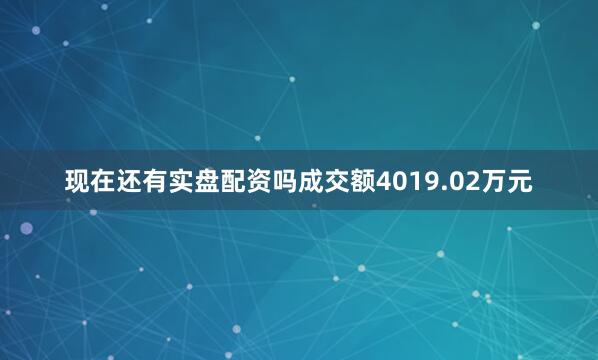 现在还有实盘配资吗成交额4019.02万元