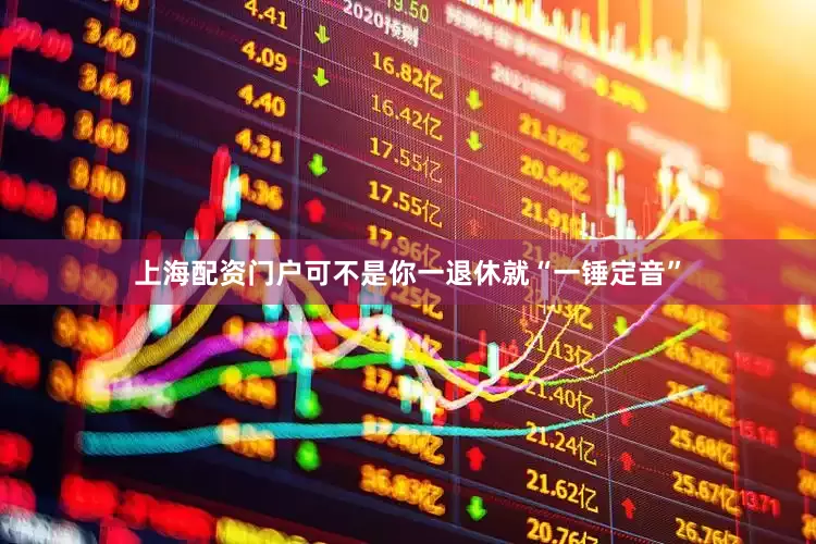 上海配资门户可不是你一退休就“一锤定音”