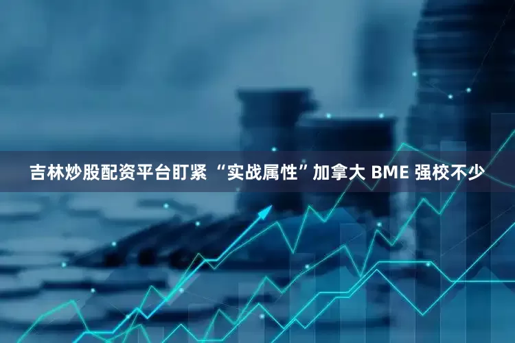 吉林炒股配资平台盯紧 “实战属性”加拿大 BME 强校不少
