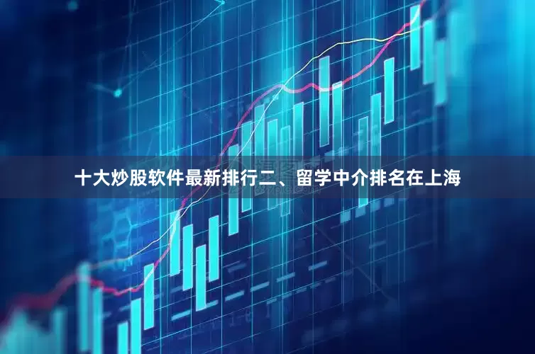 十大炒股软件最新排行二、留学中介排名在上海