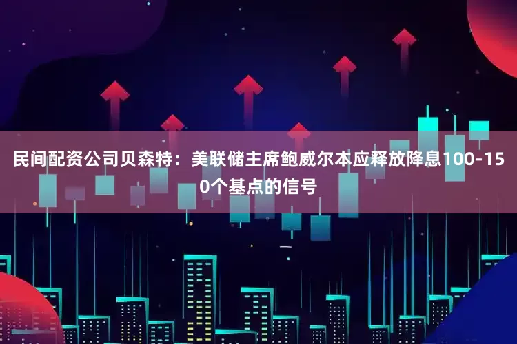 民间配资公司贝森特：美联储主席鲍威尔本应释放降息100-150个基点的信号