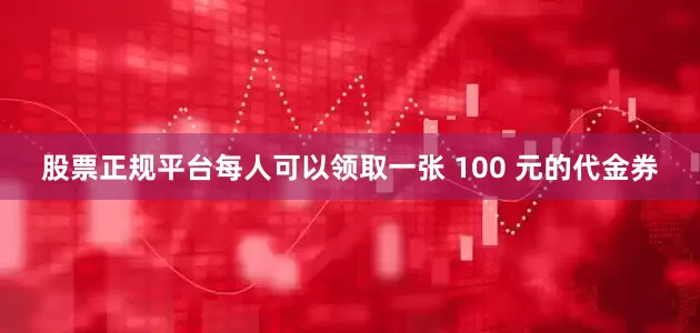 股票正规平台每人可以领取一张 100 元的代金券