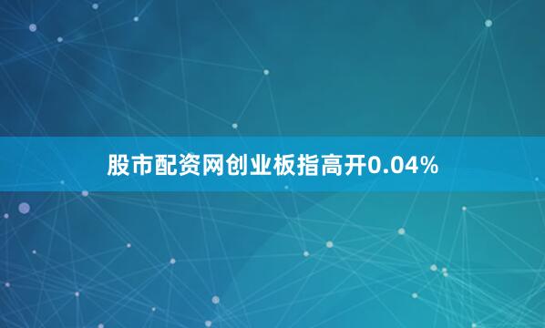 股市配资网创业板指高开0.04%