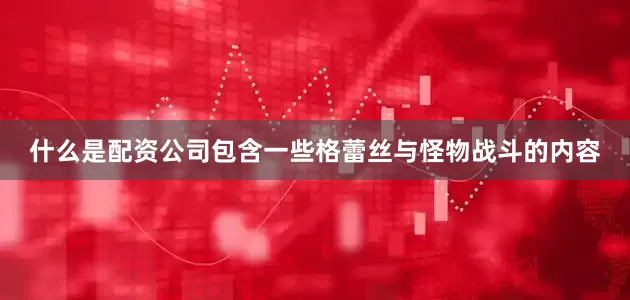 什么是配资公司包含一些格蕾丝与怪物战斗的内容