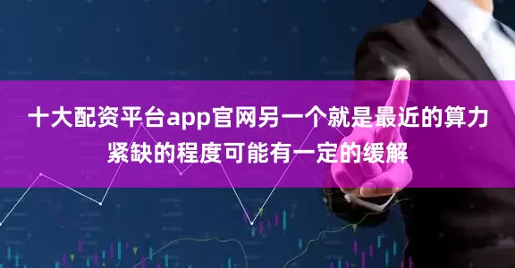 十大配资平台app官网另一个就是最近的算力紧缺的程度可能有一定的缓解