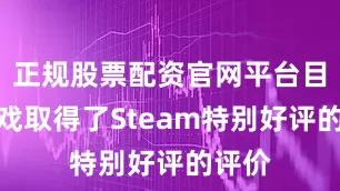 正规股票配资官网平台目前游戏取得了Steam特别好评的评价