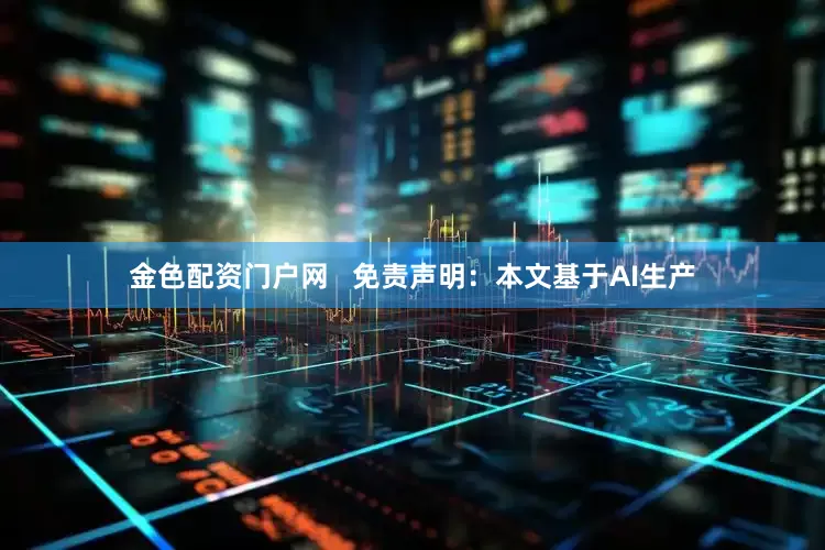 金色配资门户网   免责声明：本文基于AI生产