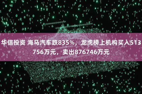 华信投资 海马汽车跌835%，龙虎榜上机构买入513756万元，卖出876746万元