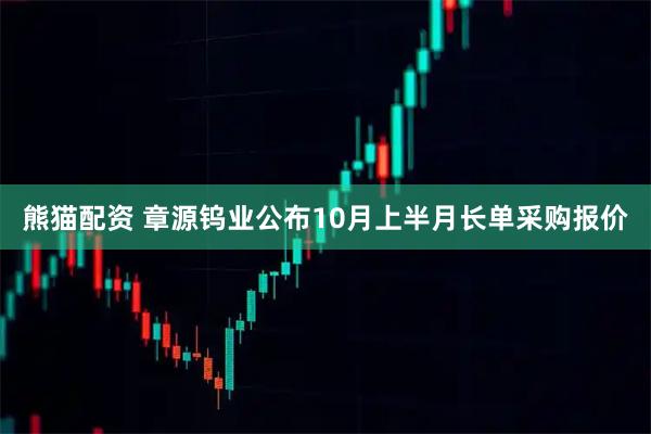 熊猫配资 章源钨业公布10月上半月长单采购报价