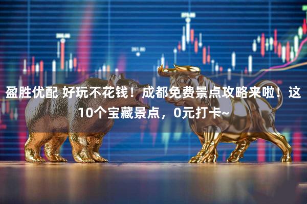 盈胜优配 好玩不花钱!成都免费景点攻略来啦!这10个宝藏景点,0元打卡~