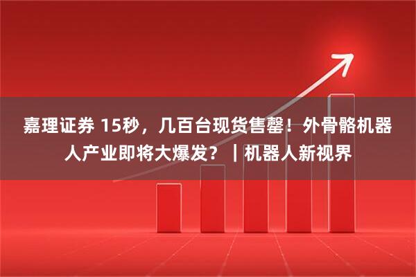 嘉理证券 15秒,几百台现货售罄!外骨骼机器人产业即将大爆发?|机器人新视界
