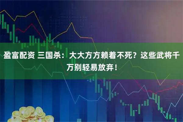 盈富配资 三国杀：大大方方赖着不死？这些武将千万别轻易放弃！