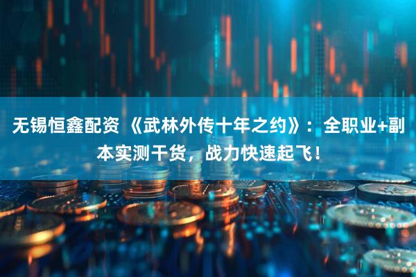 无锡恒鑫配资 《武林外传十年之约》：全职业+副本实测干货，战力快速起飞！