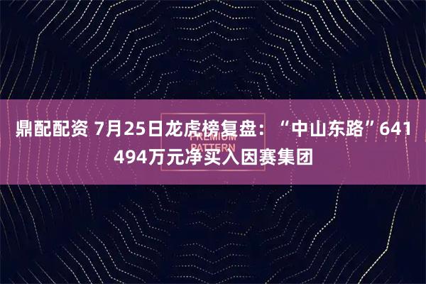 鼎配配资 7月25日龙虎榜复盘：“中山东路”641494万元净买入因赛集团