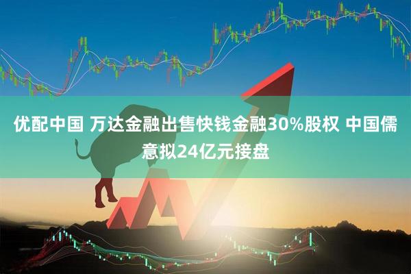 优配中国 万达金融出售快钱金融30%股权 中国儒意拟24亿元接盘