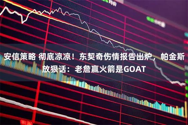 安信策略 彻底凉凉！东契奇伤情报告出炉，帕金斯放狠话：老詹赢火箭是GOAT