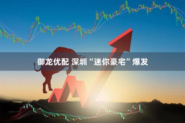 御龙优配 深圳“迷你豪宅”爆发