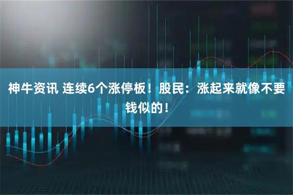 神牛资讯 连续6个涨停板！股民：涨起来就像不要钱似的！