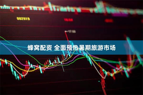 蜂窝配资 全面预热暑期旅游市场