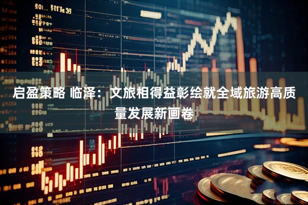 启盈策略 临泽:文旅相得益彰绘就全域旅游高质量发展新画卷
