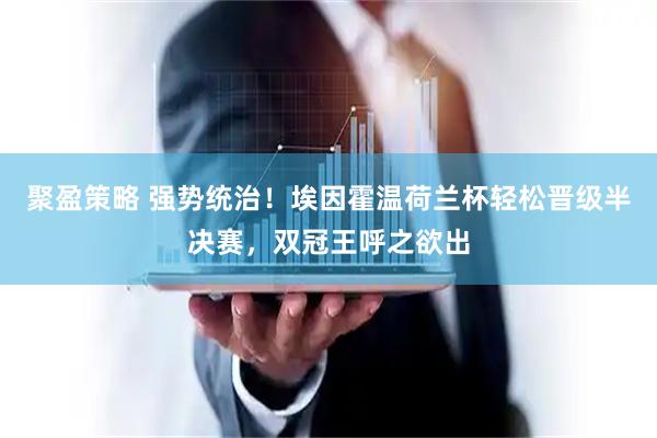 聚盈策略 强势统治！埃因霍温荷兰杯轻松晋级半决赛，双冠王呼之欲出