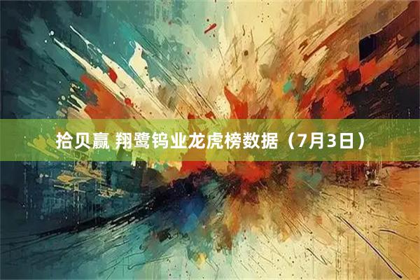 拾贝赢 翔鹭钨业龙虎榜数据(7月3日)