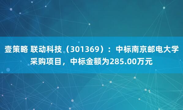 壹策略 联动科技（301369）：中标南京邮电大学采购项目，中标金额为285.00万元