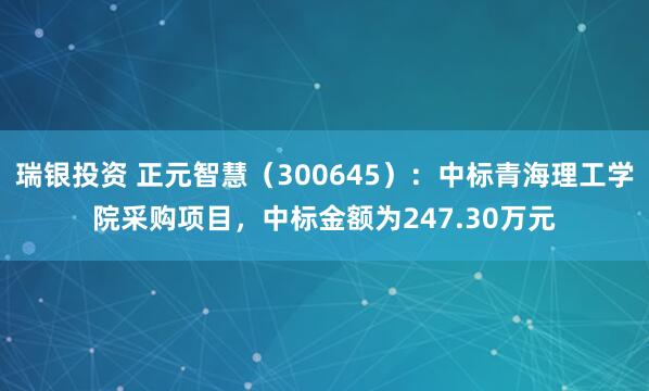 瑞银投资 正元智慧（300645）：中标青海理工学院采购项目，中标金额为247.30万元