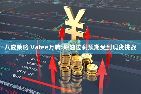 八戒策略 Vatee万腾:原油过剩预期受到现货挑战