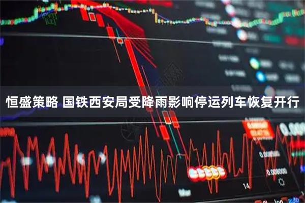 恒盛策略 国铁西安局受降雨影响停运列车恢复开行